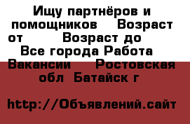 Ищу партнёров и помощников  › Возраст от ­ 16 › Возраст до ­ 35 - Все города Работа » Вакансии   . Ростовская обл.,Батайск г.